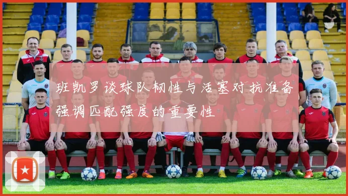 班凯罗谈球队韧性与活塞对抗准备强调匹配强度的重要性