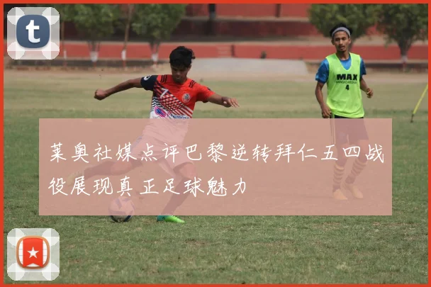 莱奥社媒点评巴黎逆转拜仁五四战役展现真正足球魅力