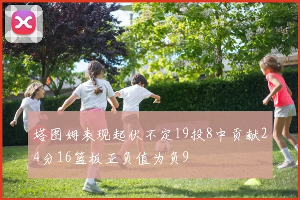塔图姆表现起伏不定19投8中贡献24分16篮板正负值为负9