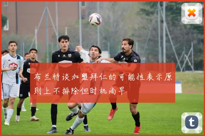 布兰特谈加盟拜仁的可能性表示原则上不排除但时机尚早