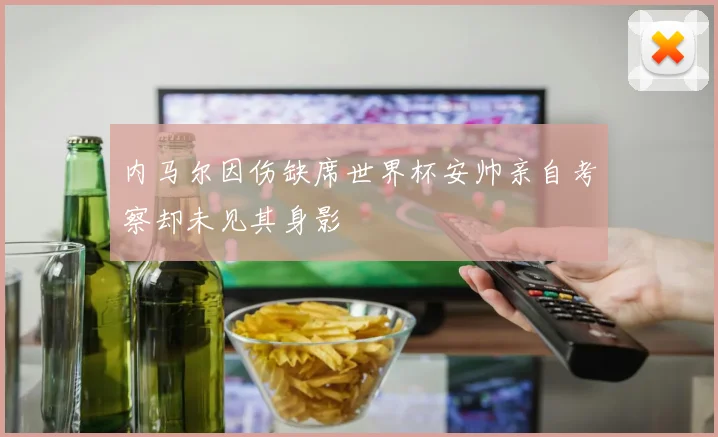 内马尔因伤缺席世界杯安帅亲自考察却未见其身影