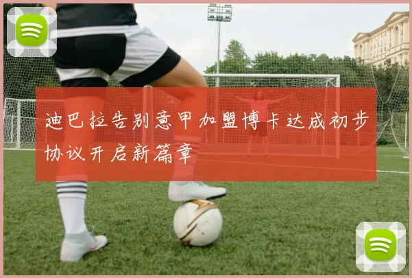 迪巴拉告别意甲加盟博卡达成初步协议开启新篇章