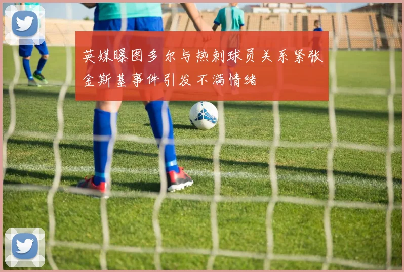 英媒曝图多尔与热刺球员关系紧张金斯基事件引发不满情绪