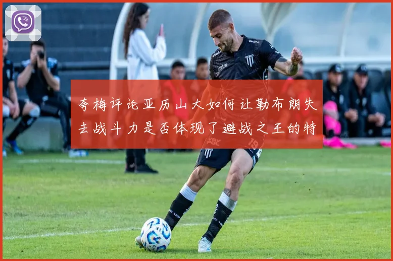 夸梅评论亚历山大如何让勒布朗失去战斗力是否体现了避战之王的特质