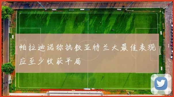帕拉迪诺称执教亚特兰大最佳表现应至少收获平局