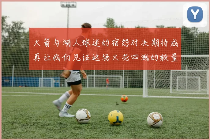 火箭与湖人球迷的宿怨对决期待成真让我们见证这场火花四溅的较量
