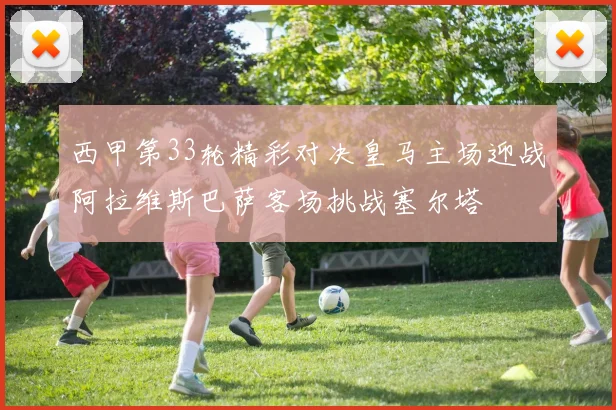 西甲第33轮精彩对决皇马主场迎战阿拉维斯巴萨客场挑战塞尔塔