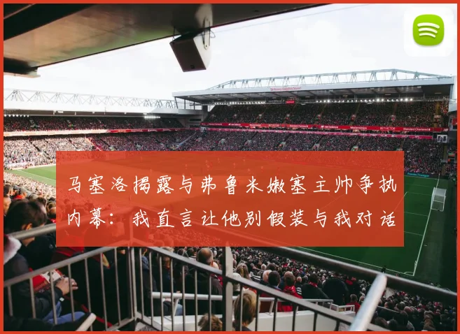 马塞洛揭露与弗鲁米嫩塞主帅争执内幕：我直言让他别假装与我对话