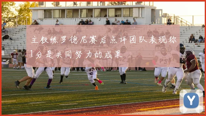 主教练罗德尼赛后点评团队表现称1分是共同努力的成果
