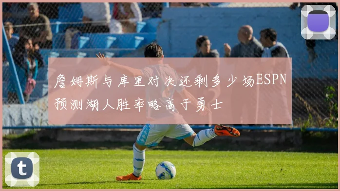 詹姆斯与库里对决还剩多少场ESPN预测湖人胜率略高于勇士
