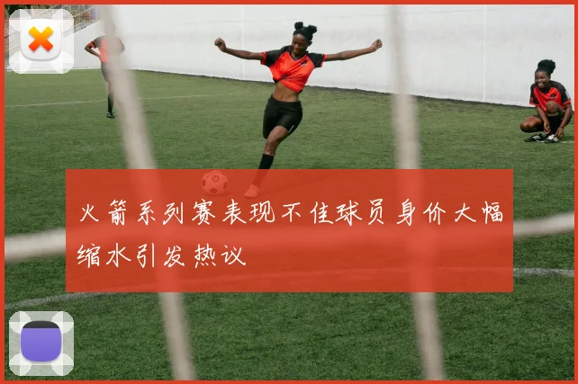 火箭系列赛表现不佳球员身价大幅缩水引发热议
