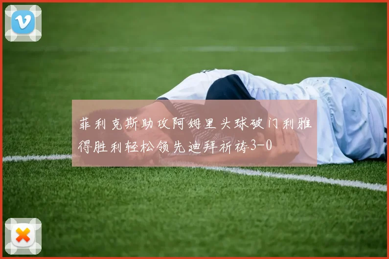 菲利克斯助攻阿姆里头球破门利雅得胜利轻松领先迪拜祈祷3-0