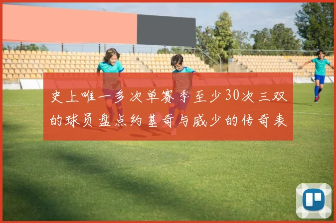 史上唯一多次单赛季至少30次三双的球员盘点约基奇与威少的传奇表现