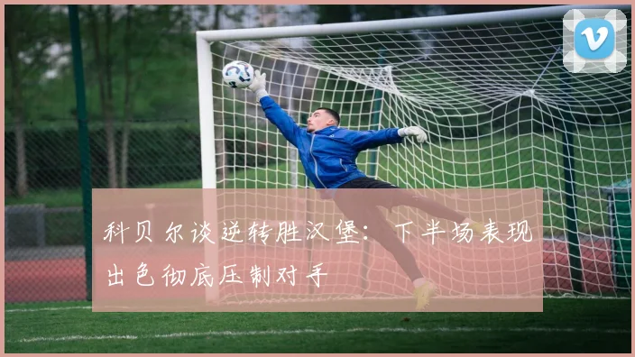 科贝尔谈逆转胜汉堡：下半场表现出色彻底压制对手