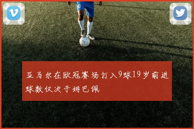 亚马尔在欧冠赛场打入9球19岁前进球数仅次于姆巴佩