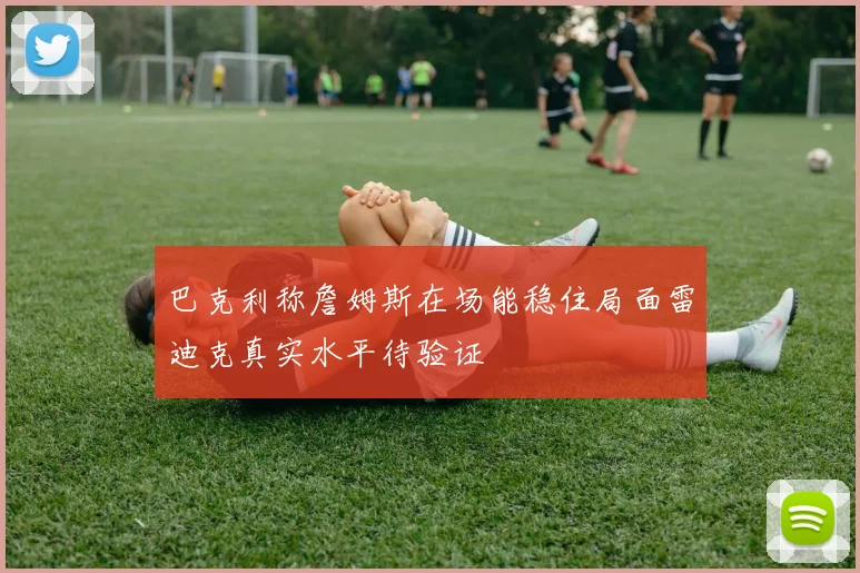 巴克利称詹姆斯在场能稳住局面雷迪克真实水平待验证