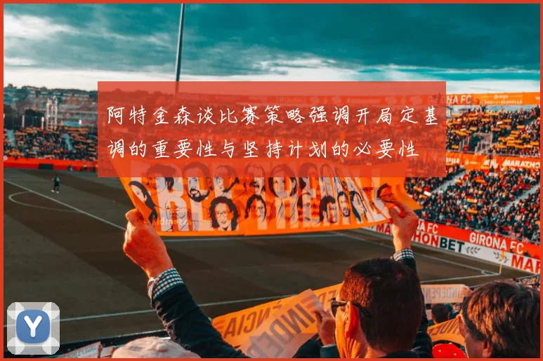 阿特金森谈比赛策略强调开局定基调的重要性与坚持计划的必要性
