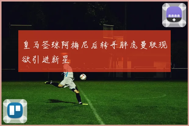 皇马签琼阿梅尼后转手胖虎曼联现欲引进新星